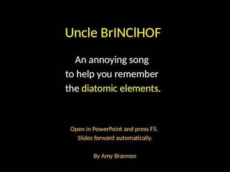 Uncle Brinclhof An Annoying Song To Help You Remember The Diatomic Elements Open In Powerpoint And Press F5 Slides Forward Automatically By Amy Brannon Ppt Video Online Download Uncle Brinclhof An Annoying Song To Help You Remember The Diatomic Elements Open In Powerpoint And Press F5 Slides Forward Automatically By Amy Brannon Ppt Video Online Download